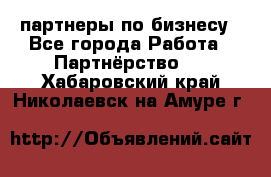 партнеры по бизнесу - Все города Работа » Партнёрство   . Хабаровский край,Николаевск-на-Амуре г.
